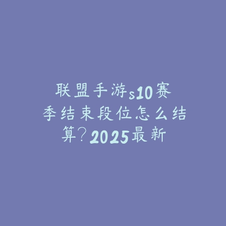 联盟手游s10赛季结束段位怎么结算？2025最新S10赛季段位结算规则与奖励_绿色下载网_手游资讯_