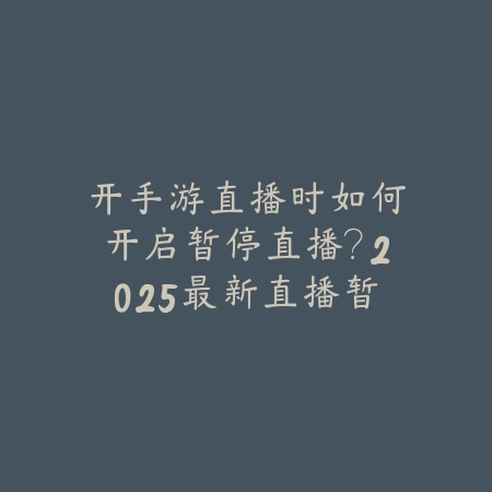 开手游直播时如何开启暂停直播？2025最新直播暂停功能与使用教程_绿色下载网_手游资讯_
