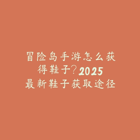 冒险岛手游怎么获得鞋子？2025最新鞋子获取途径与属性提升攻略_绿色下载网_游戏攻略_