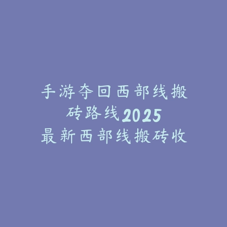 手游夺回西部线搬砖路线：2025最新西部线搬砖收益与效率路线_绿色下载网_游戏攻略_