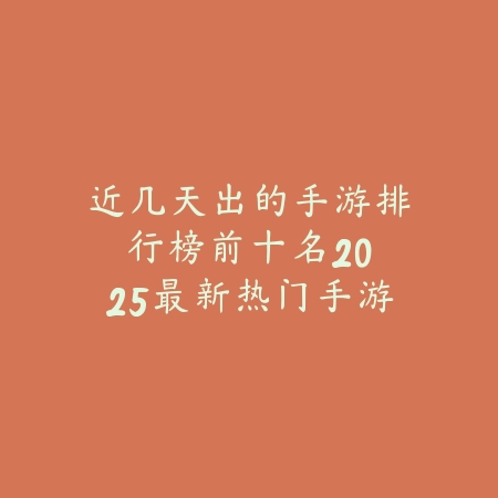 近几天出的手游排行榜前十名：2025最新热门手游盘点与玩法特色_绿色下载网_游戏推荐_