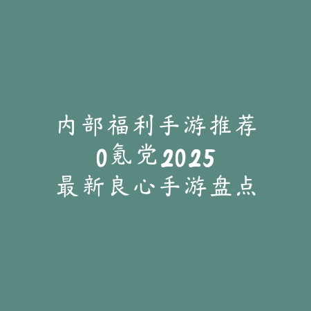 内部福利手游推荐0氪党：2025最新良心手游盘点与免费福利获取_绿色下载网_游戏推荐_