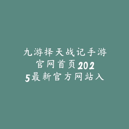 九游择天战记手游官网首页：2025最新官方网站入口与游戏下载_绿色下载网_手游资讯_