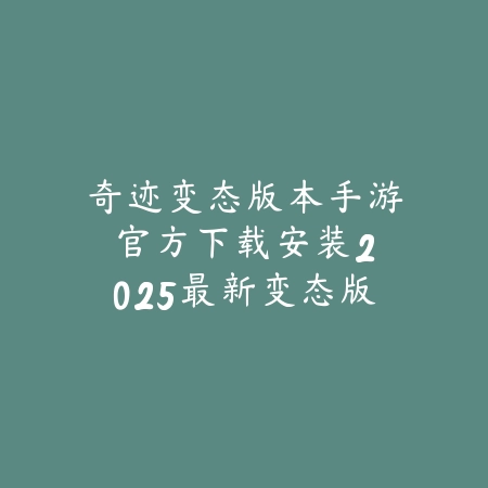 奇迹变态版本手游官方下载安装：2025最新变态版奇迹手游下载与安装教程_绿色下载网_手游资讯_