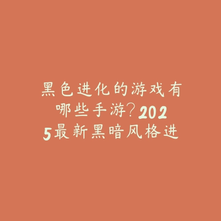 黑色进化的游戏有哪些手游？2025最新黑暗风格进化题材手游推荐与玩法特色_绿色下载网_游戏推荐_