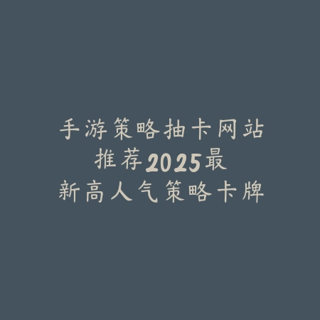 手游策略抽卡网站推荐：2025最新高人气策略卡牌游戏抽卡模拟器与攻略_绿色下载网_手游资讯_