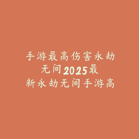 手游最高伤害永劫无间：2025最新永劫无间手游高爆发角色与伤害分析_绿色下载网_手游资讯_
