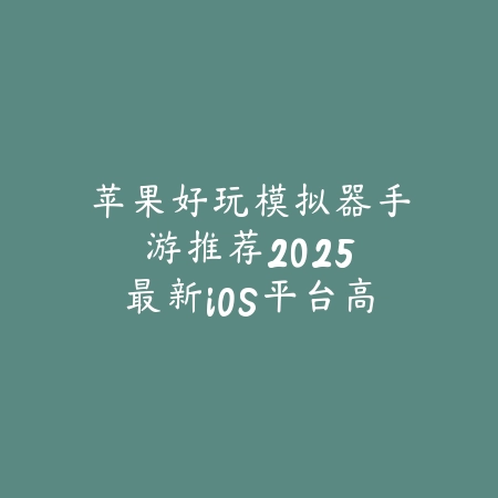 苹果好玩模拟器手游推荐：2025最新iOS平台高品质模拟器游戏盘点_绿色下载网_游戏推荐_