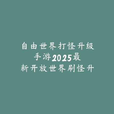 自由世界打怪升级手游：2025最新开放世界刷怪升级手游推荐与玩法特色_绿色下载网_游戏推荐_
