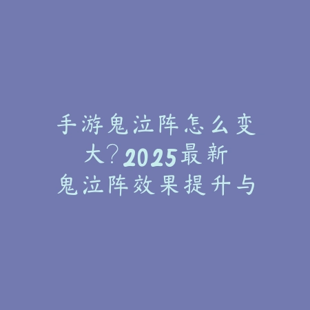 手游鬼泣阵怎么变大？2025最新鬼泣阵效果提升与技能强化_绿色下载网_游戏攻略_