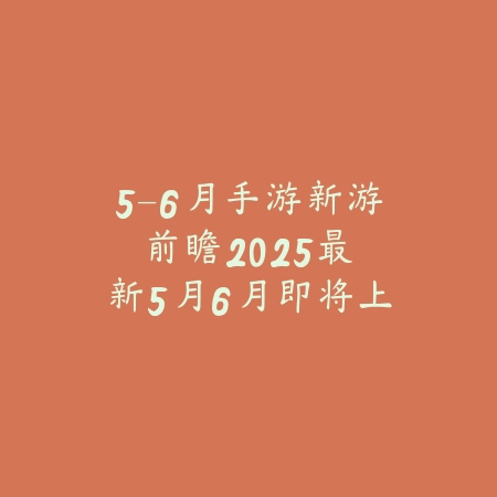 5-6月手游新游前瞻:2025最新5月6月即将上线手游盘点与预约_绿色下载网_手游资讯 5-6月手游新游前瞻:2025最新5月6月即将上线手游盘点与预约-绿色下载网
