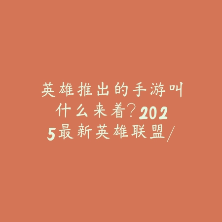 英雄推出的手游叫什么来着？2025最新英雄联盟/王者荣耀衍生手游盘点_绿色下载网_手游资讯_