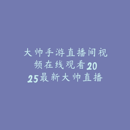 大帅手游直播间视频在线观看:2025最新大帅直播间精彩手游视频合集_绿色下载网_手游资讯 大帅手游直播间视频在线观看:2025最新大帅直播间精彩手游视频合集-绿色下载网