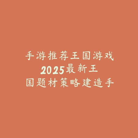 手游推荐王国游戏：2025最新王国题材策略建造手游推荐与玩法特色_绿色下载网_游戏推荐_