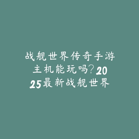 战舰世界传奇手游主机能玩吗？2025最新战舰世界手游主机兼容性与版本差异_绿色下载网_手游资讯_