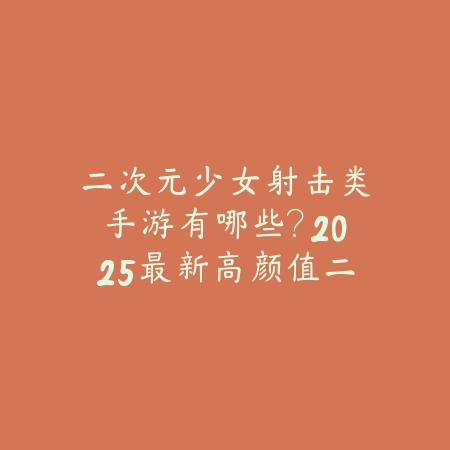二次元少女射击类手游有哪些？2025最新高颜值二次元射击手游盘点与玩法特色_绿色下载网_游戏推荐_