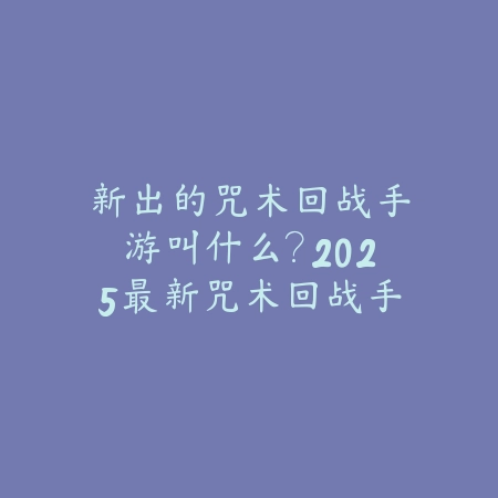 新出的咒术回战手游叫什么？2025最新咒术回战手游名称与玩法前瞻_绿色下载网_手游资讯_