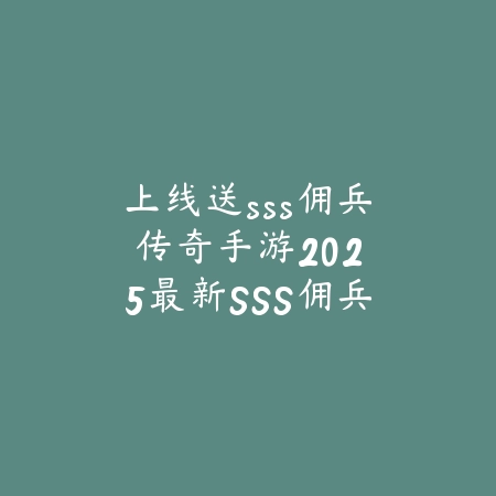 上线送sss佣兵传奇手游：2025最新SSS佣兵福利传奇手游推荐与下载_绿色下载网_游戏推荐_