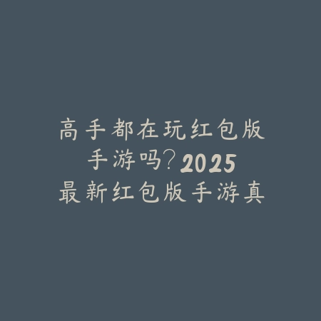 高手都在玩红包版手游吗？2025最新红包版手游真实性与风险提示_绿色下载网_手游资讯_