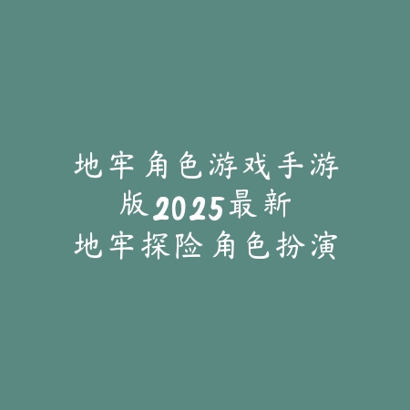 地牢角色游戏手游版：2025最新地牢探险角色扮演手游推荐与玩法特色_绿色下载网_游戏推荐_
