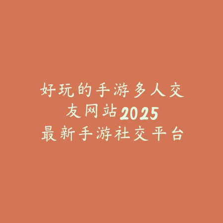好玩的手游多人交友网站：2025最新手游社交平台与玩家交流群推荐_绿色下载网_手游资讯_