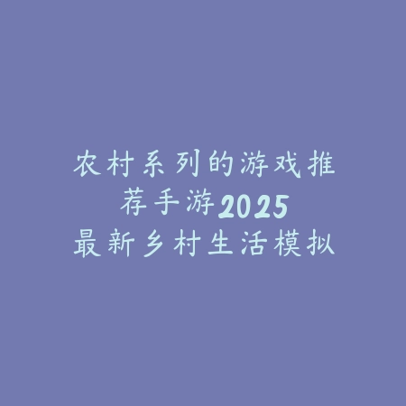 农村系列的游戏推荐手游：2025最新乡村生活模拟手游盘点与玩法特色_绿色下载网_游戏推荐_