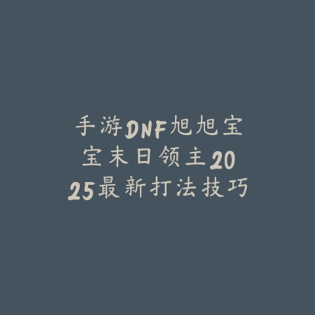 手游DNF旭旭宝宝末日领主：2025最新打法技巧与装备推荐_绿色下载网_游戏攻略_