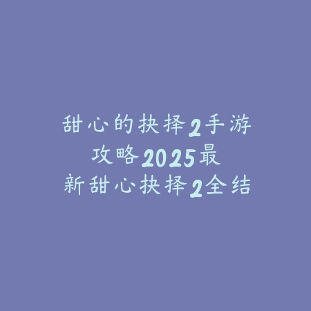 甜心的抉择2手游攻略：2025最新甜心抉择2全结局解锁与剧情解析_绿色下载网_游戏攻略_