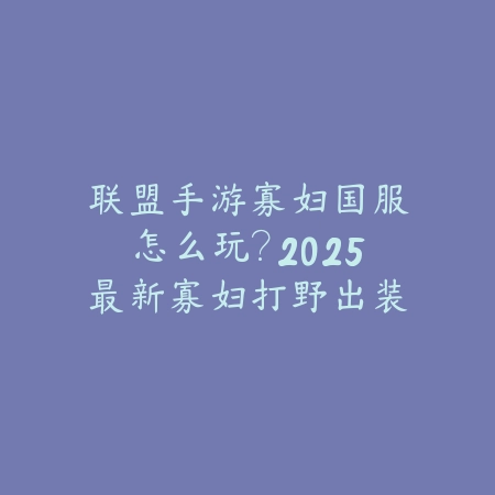联盟手游寡妇国服怎么玩？2025最新寡妇打野出装符文与实战技巧_绿色下载网_游戏攻略_