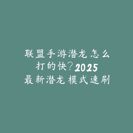 联盟手游潜龙怎么打的快？2025最新潜龙模式速刷技巧与高分攻略_绿色下载网_游戏攻略_
