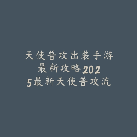 天使普攻出装手游最新攻略：2025最新天使普攻流出装符文与玩法解析_绿色下载网_游戏攻略_