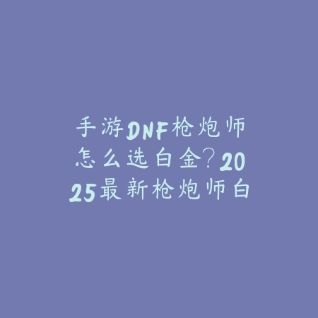 手游DNF枪炮师怎么选白金？2025最新枪炮师白金徽章选择与属性搭配_绿色下载网_游戏攻略_