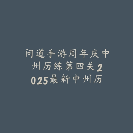 问道手游周年庆中州历练第四关：2025最新中州历练第四关打法与通关技巧_绿色下载网_游戏攻略_