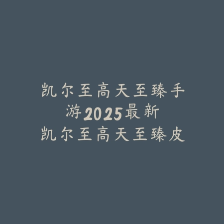凯尔至高天至臻手游:2025最新凯尔至高天至臻皮肤外观与获取攻略_绿色下载网_手游资讯 凯尔至高天至臻手游:2025最新凯尔至高天至臻皮肤外观与获取攻略-绿色下载网
