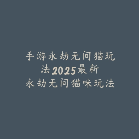 手游永劫无间猫玩法:2025最新永劫无间猫咪玩法与特效展示_绿色下载网_游戏攻略 手游永劫无间猫玩法:2025最新永劫无间猫咪玩法与特效展示-绿色下载网