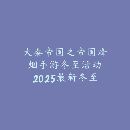 大秦帝国之帝国烽烟手游冬至活动:2025最新冬至活动福利与奖励获取_绿色下载网_游戏攻略 大秦帝国之帝国烽烟手游冬至活动:2025最新冬至活动福利与奖励获取-绿色下载网