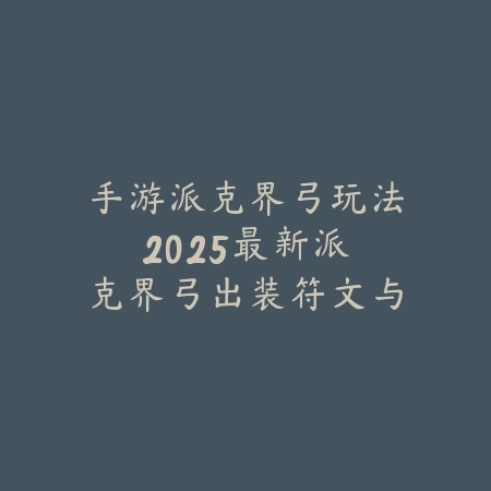 手游派克界弓玩法：2025最新派克界弓出装符文与实战技巧_绿色下载网_游戏攻略_