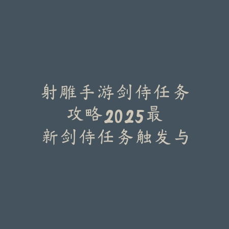 射雕手游剑侍任务攻略:2025最新剑侍任务触发与完成技巧_绿色下载网_游戏攻略 射雕手游剑侍任务攻略:2025最新剑侍任务触发与完成技巧-绿色下载网