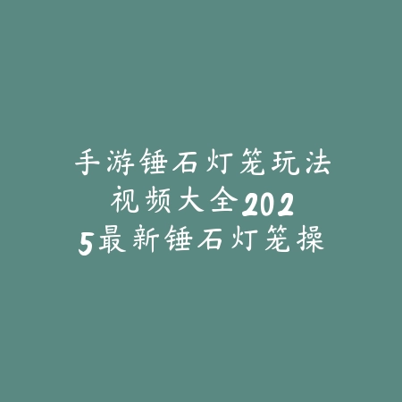 手游锤石灯笼玩法视频大全:2025最新锤石灯笼操作技巧与视频教学_绿色下载网_游戏攻略 手游锤石灯笼玩法视频大全:2025最新锤石灯笼操作技巧与视频教学-绿色下载网