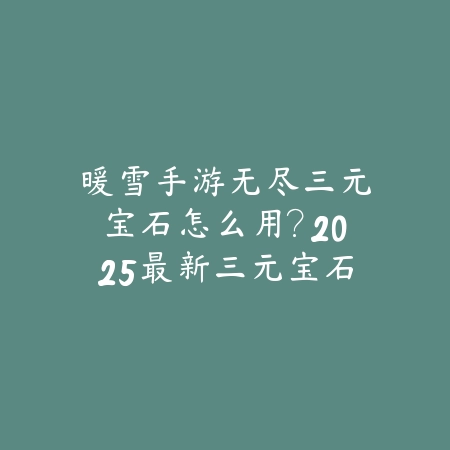 暖雪手游无尽三元宝石怎么用?2025最新三元宝石属性与使用技巧_绿色下载网_游戏攻略 暖雪手游无尽三元宝石怎么用?2025最新三元宝石属性与使用技巧-绿色下载网