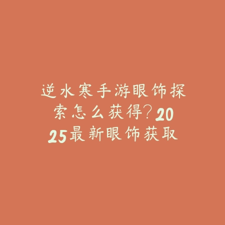逆水寒手游眼饰探索怎么获得?2025最新眼饰获取途径与探索攻略_绿色下载网_游戏攻略 逆水寒手游眼饰探索怎么获得?2025最新眼饰获取途径与探索攻略-绿色下载网