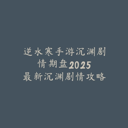逆水寒手游沉渊剧情期盘:2025最新沉渊剧情攻略与彩蛋解析_绿色下载网_游戏攻略 逆水寒手游沉渊剧情期盘:2025最新沉渊剧情攻略与彩蛋解析-绿色下载网