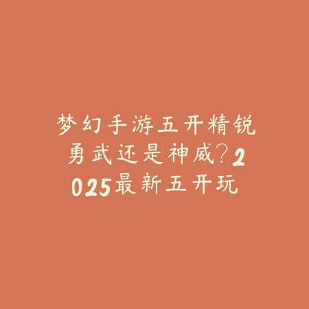 梦幻手游五开精锐勇武还是神威?2025最新五开玩法选择与收益分析_绿色下载网_游戏攻略 梦幻手游五开精锐勇武还是神威?2025最新五开玩法选择与收益分析-绿色下载网