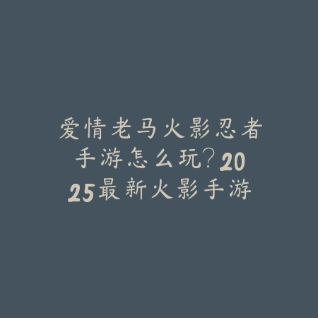 爱情老马火影忍者手游怎么玩?2025最新火影手游爱情老马玩法与技巧_绿色下载网_游戏攻略 爱情老马火影忍者手游怎么玩?2025最新火影手游爱情老马玩法与技巧-绿色下载网