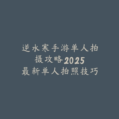 逆水寒手游单人拍摄攻略:2025最新单人拍照技巧与美图拍摄攻略_绿色下载网_游戏攻略 逆水寒手游单人拍摄攻略:2025最新单人拍照技巧与美图拍摄攻略-绿色下载网