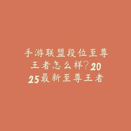 手游联盟段位至尊王者怎么样?2025最新至尊王者段位分析与上分技巧_绿色下载网_游戏攻略 手游联盟段位至尊王者怎么样?2025最新至尊王者段位分析与上分技巧-绿色下载网
