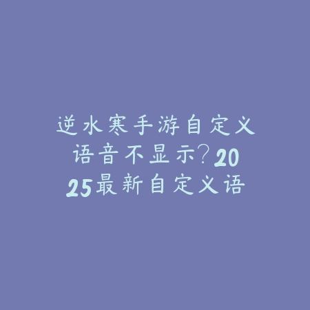 逆水寒手游自定义语音不显示?2025最新自定义语音设置与修复方案_绿色下载网_游戏攻略 逆水寒手游自定义语音不显示?2025最新自定义语音设置与修复方案-绿色下载网