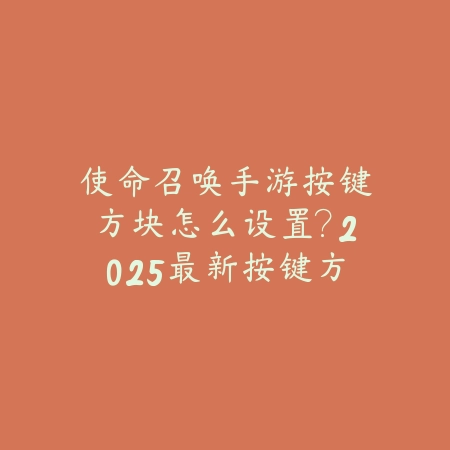 使命召唤手游按键方块怎么设置?2025最新按键方块设置与操作优化_绿色下载网_游戏攻略 使命召唤手游按键方块怎么设置?2025最新按键方块设置与操作优化-绿色下载网