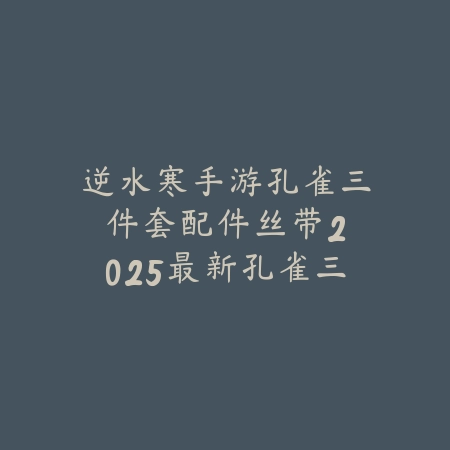 逆水寒手游孔雀三件套配件丝带:2025最新孔雀三件套外观与获取攻略_绿色下载网_游戏攻略 逆水寒手游孔雀三件套配件丝带:2025最新孔雀三件套外观与获取攻略-绿色下载网