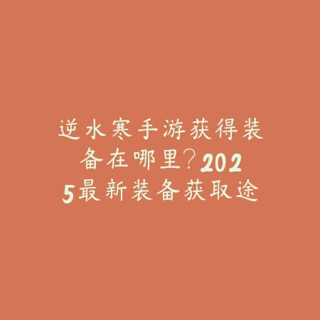 逆水寒手游获得装备在哪里?2025最新装备获取途径与掉落副本_绿色下载网_游戏攻略 逆水寒手游获得装备在哪里?2025最新装备获取途径与掉落副本-绿色下载网